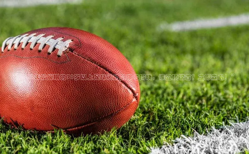 k1体育在线网站诸葛科技“2021年最耀眼的30岁以上足球运动员排名揭晓，谁登顶榜首？立即查看！”