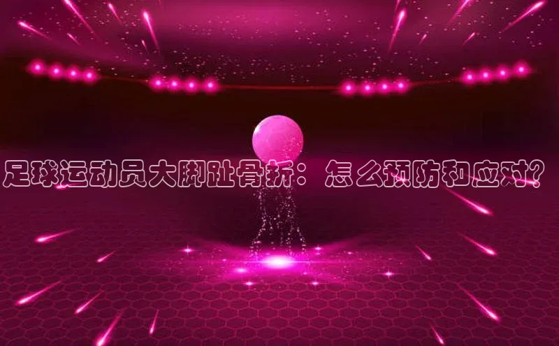 k1体育注册送38元如流足球运动员大脚趾骨折：怎么预防和应对？
