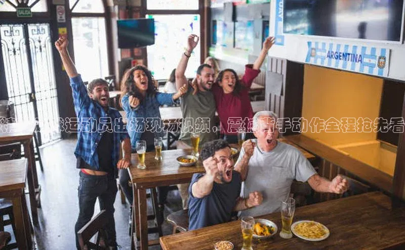 K体育最新网站金山办公精彩足球运动员出场现场视频，震撼背手动作全程抢先看