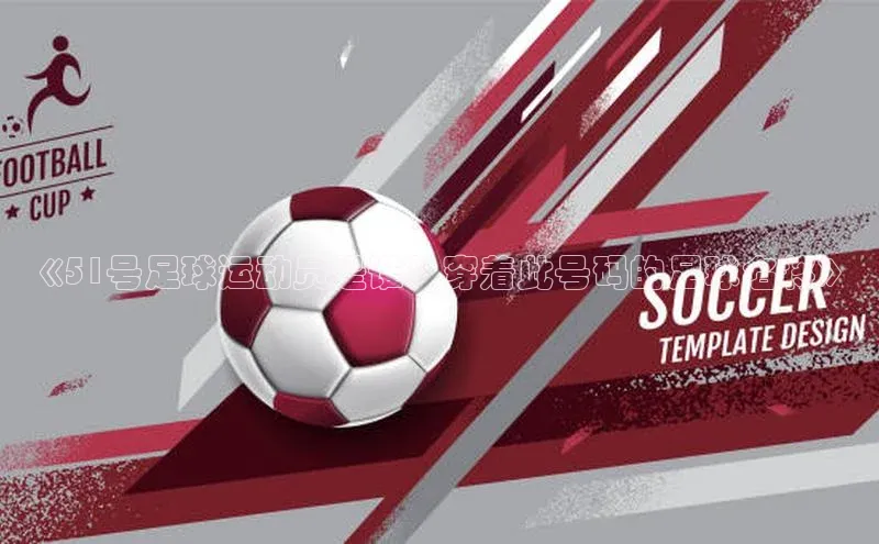 k1体育官网入口网址网易《51号足球运动员是谁？穿着此号码的足球名将》