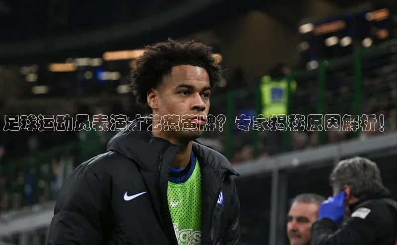 k1体育app下载阿里尔公司足球运动员表演才艺惹黄牌？专家揭秘原因解析！