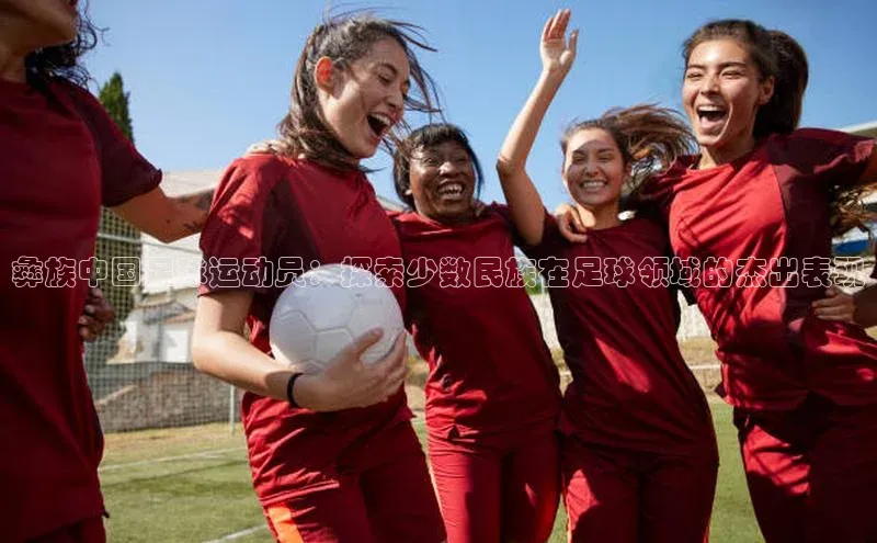 注册k1体育京东彝族中国足球运动员：探索少数民族在足球领域的杰出表现