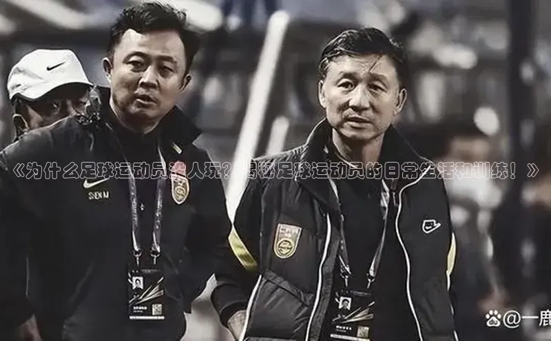 k1体育在线登录神思电子《为什么足球运动员没人玩？揭秘足球运动员的日常生活和训练！》