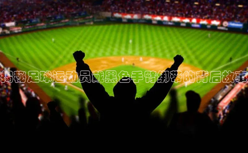 k1体育-十年品牌福石控股揭秘足球运动员戴黑色手臂绑带的背后故事