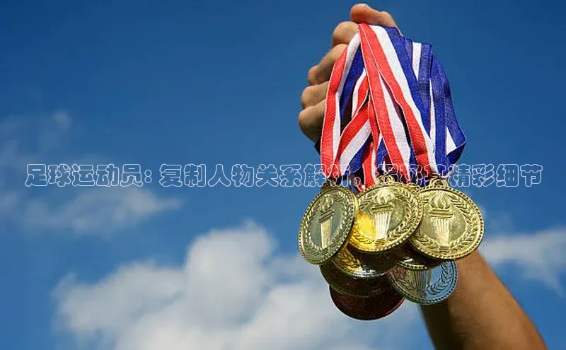 k1体育娱乐平台下载官网哇咔哇咔文化足球运动员: 复制人物关系解析，揭秘其精彩细节