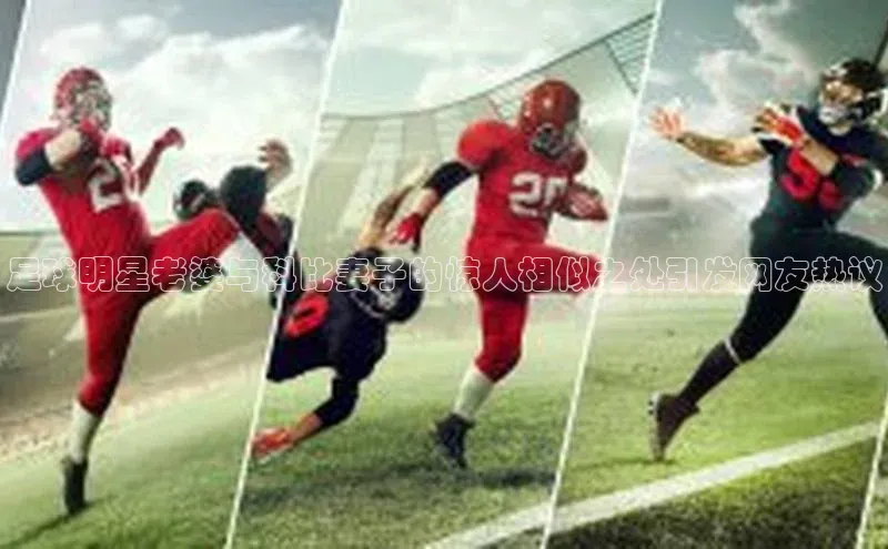 k1体育官网登录入口网址云创智行足球明星老婆与科比妻子的惊人相似之处引发网友热议