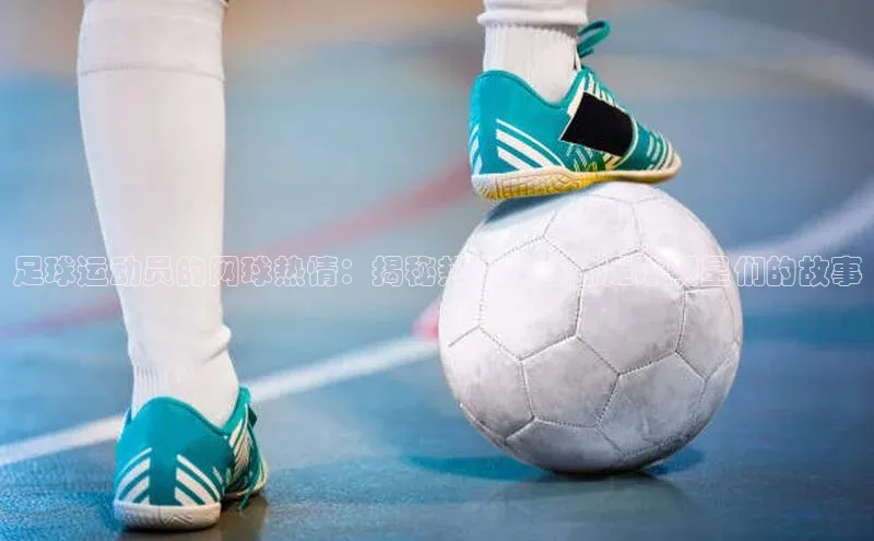 k1体育-十年品牌百度百聘足球运动员的网球热情：揭秘热爱网球的足球明星们的故事
