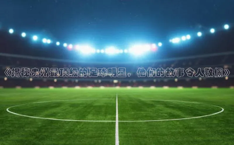 k1体育在线网站路畅科技《揭秘贵州最顶级的足球明星，他们的故事令人敬佩》