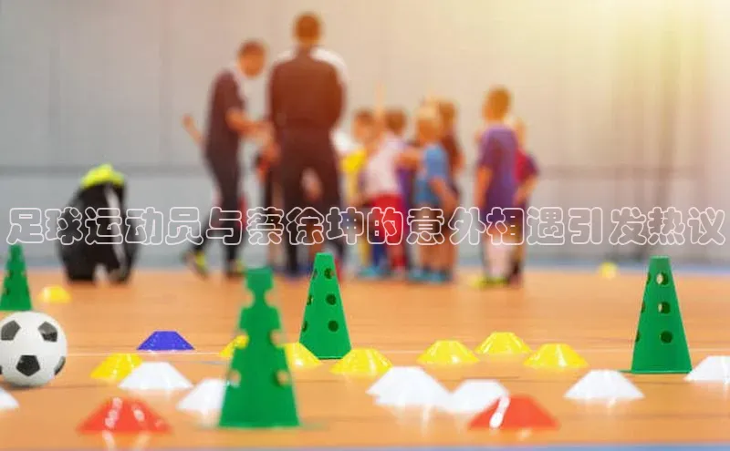 k1体育最新网站小度商城足球运动员与蔡徐坤的意外相遇引发热议