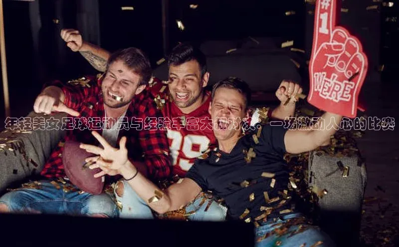 k1体育app登录平台在线猫眼年轻美女足球运动员与经验丰富大叔对决：一场激动人心的比赛