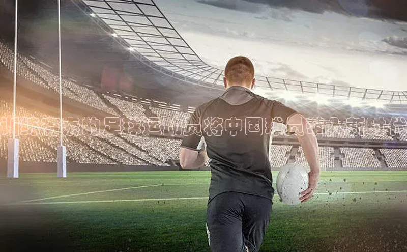 k1体育在线网站路畅科技训练有素的足球运动员将中国球员带入新时代