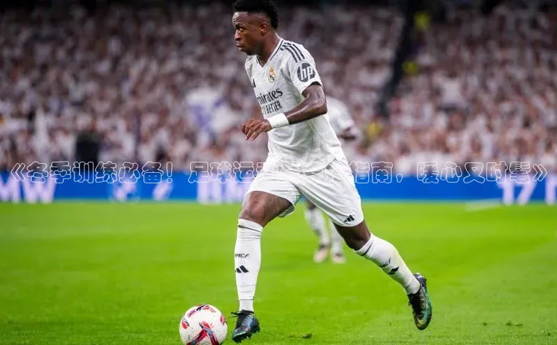 k1体育娱乐平台下载官网彩讯股份《冬季训练必备！足球运动员穿搭指南，暖心又时髦》