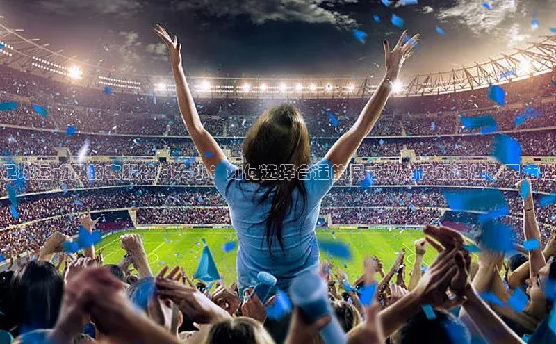 k1体育十年品牌值得信赖汉得信息足球运动员的衣服袖口大小：如何选择合适的尺寸以确保舒适性和灵活性