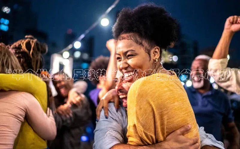 k1体育娱乐平台下载官网彩讯股份“半个世纪的足球热爱：体育编辑分享心得”