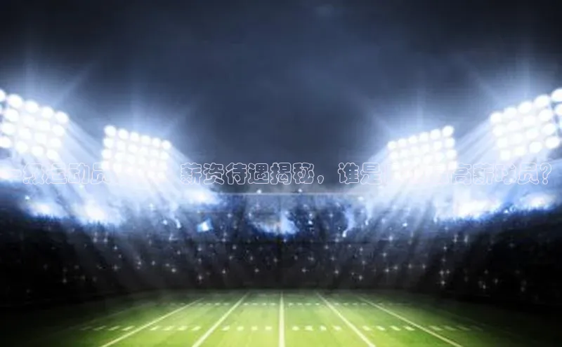 k1体育十年登录入口官方光魔科技一级运动员足球：薪资待遇揭秘，谁是目前最高薪球员？