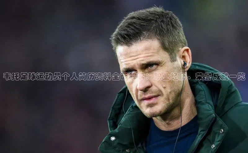 k1体育app登录平台在线百度游戏开放平台韦托足球运动员个人简历资料全面解读：职业经历、荣誉成就一览
