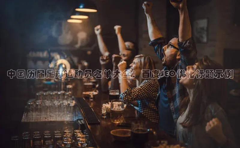 k1体育官网入口网址网易中国历届足球运动员名单大全：百度SEO优化标题示例