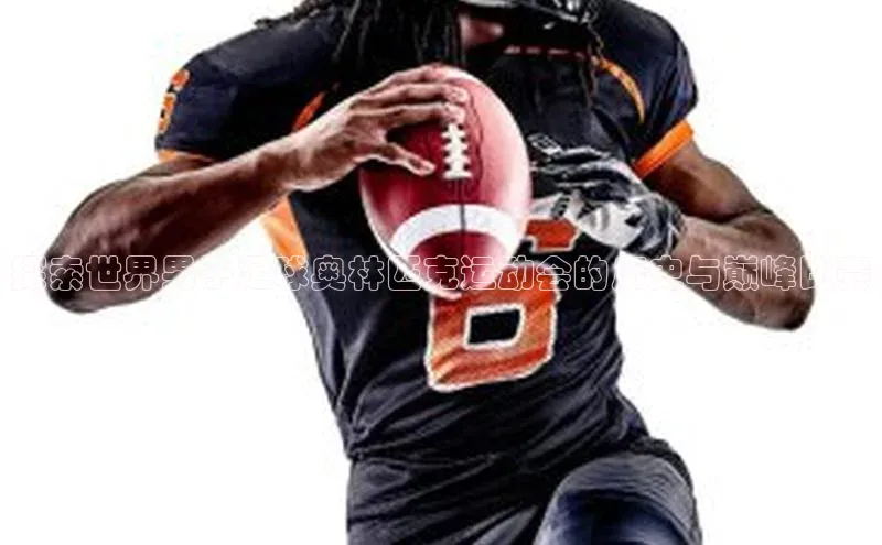 k1体育平台官网百度技术学院探索世界男子足球奥林匹克运动会的历史与巅峰比赛