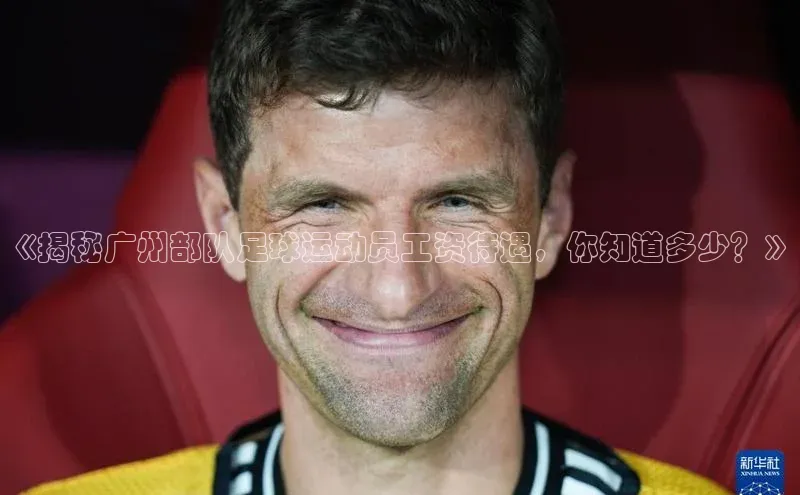 注册k1体育中海达《揭秘广州部队足球运动员工资待遇，你知道多少？》