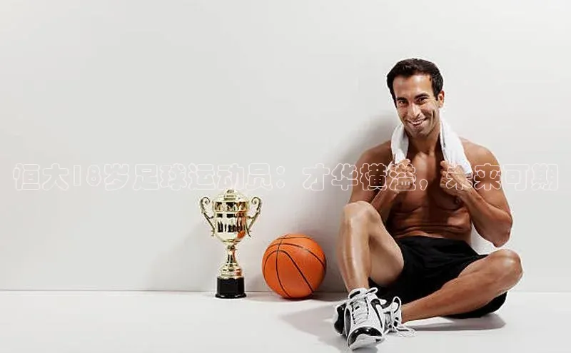 k1体育赛富乐斯恒大18岁足球运动员：才华横溢，未来可期