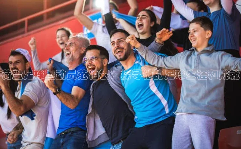 k1体育下载百度手机助手荷兰足球运动员范伯根：探寻他的足球生涯和成就