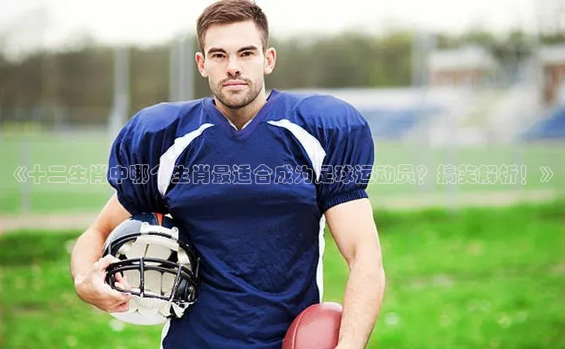 k1体育在线登录百度健康《十二生肖中哪个生肖最适合成为足球运动员？搞笑解析！》