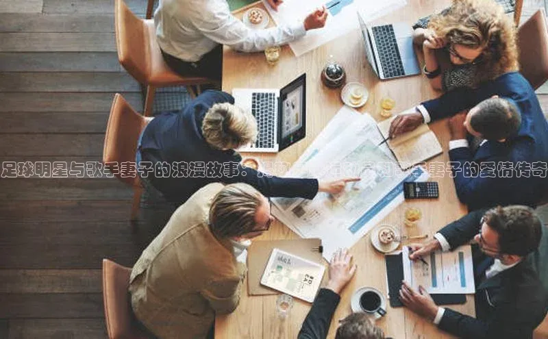 k1注册入口官网注册百度营销中心足球明星与歌手妻子的浪漫故事：揭秘足球运动员和歌手妻子的爱情传奇