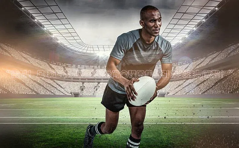 k1娱乐app下载百度信誉“震撼！足球运动员腿断裂瞬间全程图集，引发关注与警醒！”