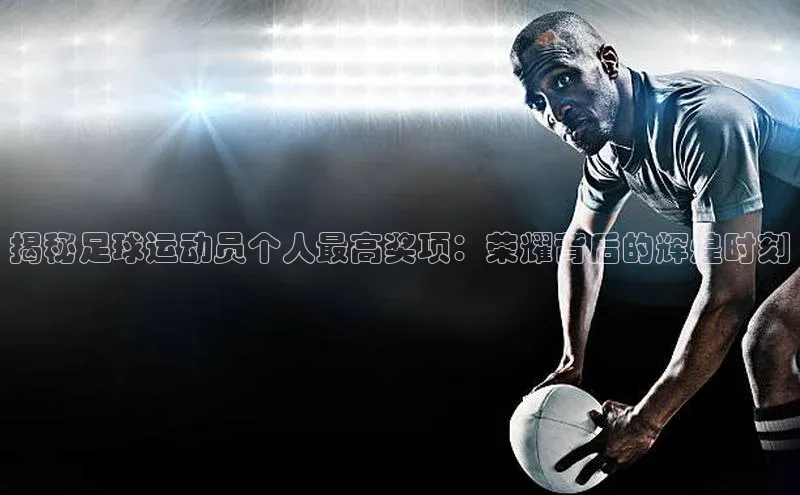 k1体育娱乐平台下载官网彩讯股份揭秘足球运动员个人最高奖项：荣耀背后的辉煌时刻