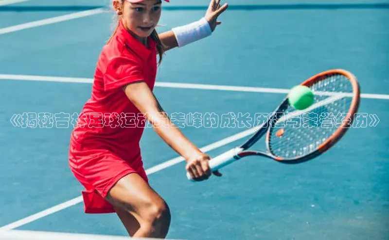 k1体育登录入口注册送38元观星盘《揭秘吉林足球运动员姜峰的成长历程与荣誉经历》