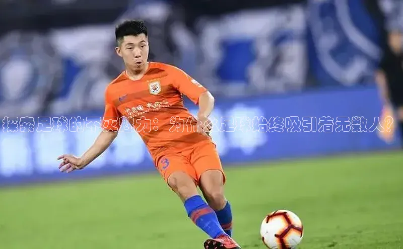 k1体育娱乐平台下载官网彩讯股份探索足球的不灭魅力：为什么足球始终吸引着无数人？