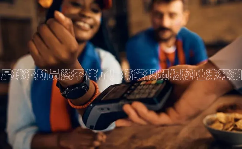 k1体育十年品牌值得信赖汉得信息足球运动员憋不住了！搞笑视频揭秘吐沫狂潮