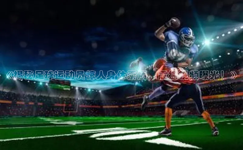 k1体育在线登录ARGA公司《揭秘足球运动员惊人身体素质，震撼视频曝光！》