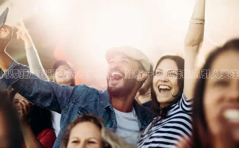 k1体育百度大脑鹰潭籍足球运动员名单揭秘：最新一批优秀球员引人关注