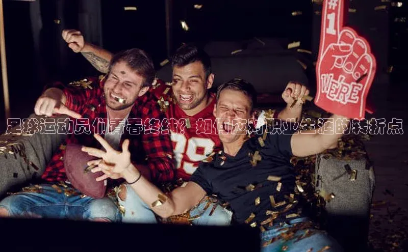 k1体育app下载视觉中国足球运动员们青春终结？如何应对职业生涯的转折点
