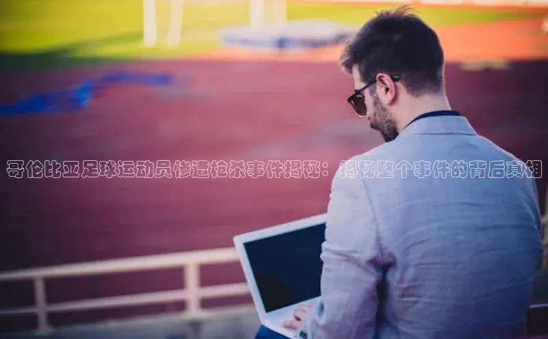 k1体育官网入口网址宣亚国际哥伦比亚足球运动员惨遭枪杀事件揭秘：揭秘整个事件的背后真相