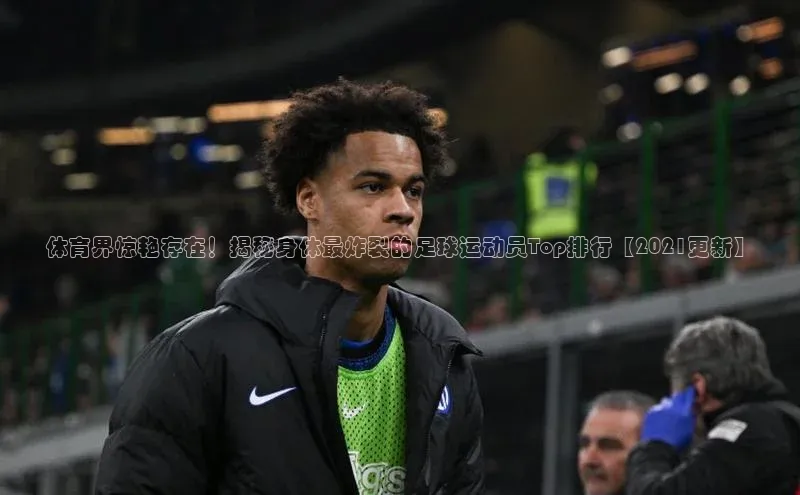 k1体育在线登录ARGA公司体育界惊艳存在！揭秘身体最炸裂的足球运动员Top排行【2021更新】