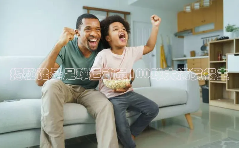 k1体育网站登陆官网百度智能门户揭秘谁是足球运动员100球大满贯得主