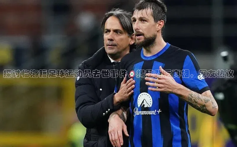 k1·体育app下载百度识图探讨临海籍足球运动员去世事件，揭秘背后真相，网友热议