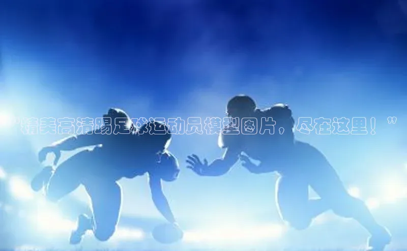 k1体育在线登录百度健康“精美高清踢足球运动员模型图片，尽在这里！”