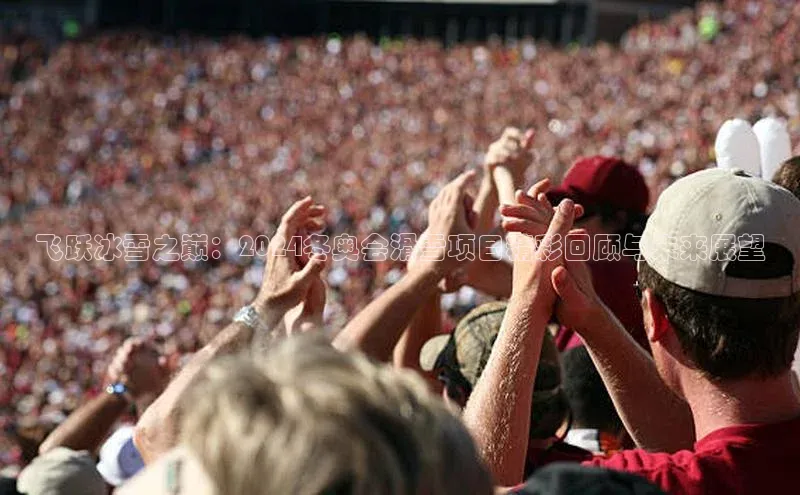 k1体育 十年品牌百度社团赞助平台飞跃冰雪之巅：2024冬奥会滑雪项目精彩回顾与未来展望