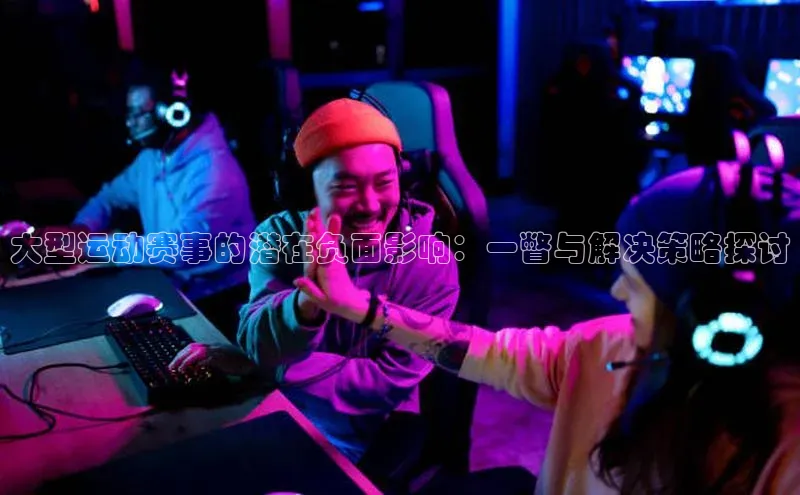 k1体育十年登录入口官方百度安全社区大型运动赛事的潜在负面影响：一瞥与解决策略探讨