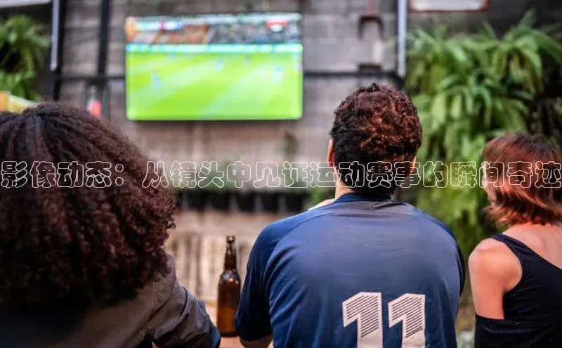 影像动态：从镜头中见证运动赛事的瞬间奇迹