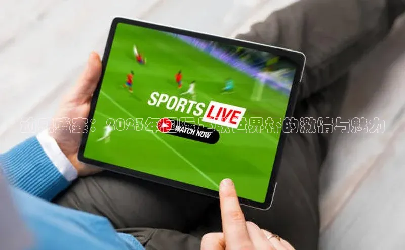 动感盛宴：2023年国际足联世界杯的激情与魅力