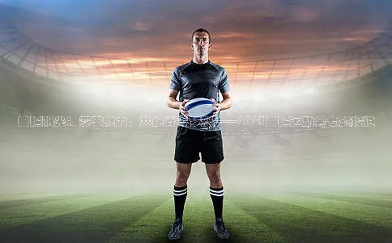 日照阳光：赛事魅力，共绘青春梦想——2023日照运动会专题报道