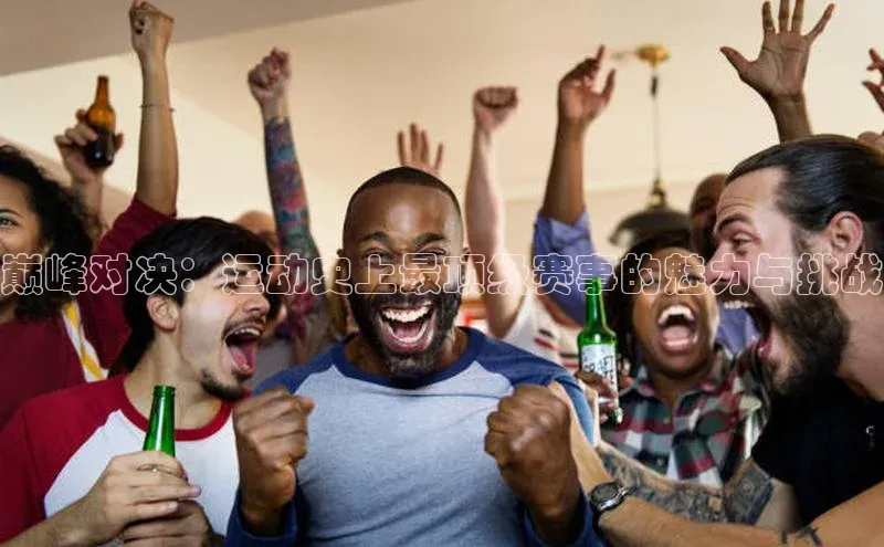 巅峰对决：运动史上最顶级赛事的魅力与挑战