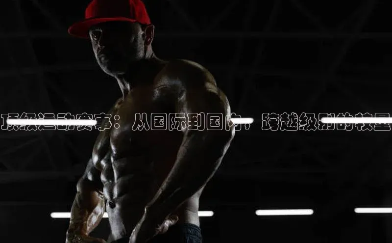 顶级运动赛事：从国际到国内，跨越级别的较量