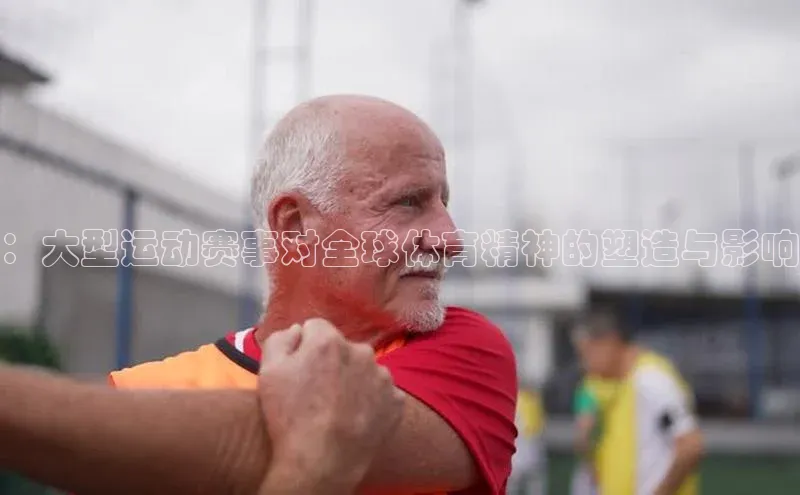 ：大型运动赛事对全球体育精神的塑造与影响