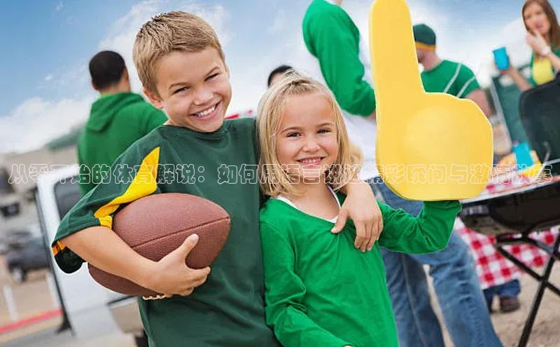 从零开始的体育解说：如何用语言讲述精彩瞬间与激情故事