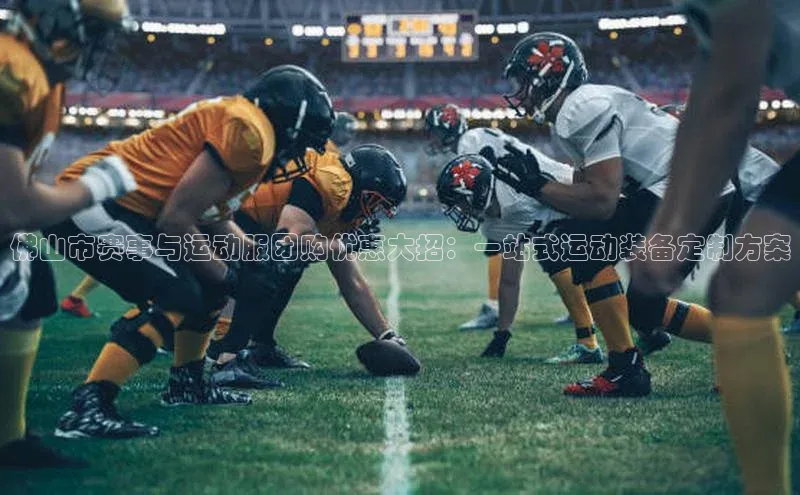 佛山市赛事与运动服团购优惠大招：一站式运动装备定制方案